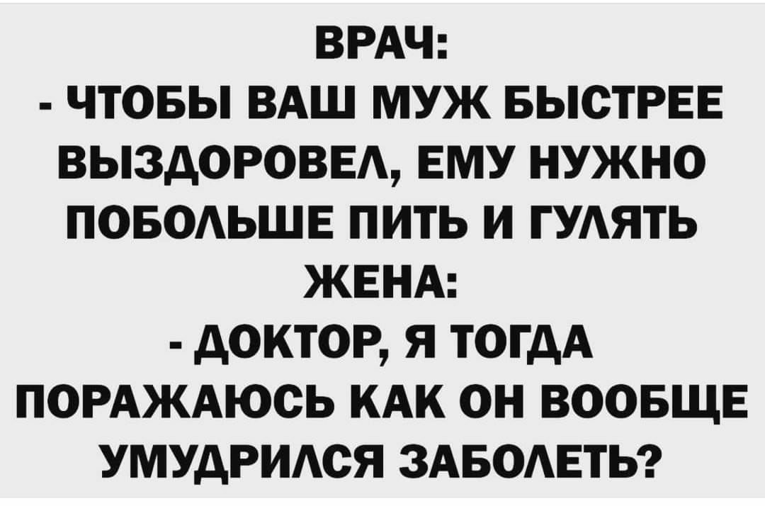 ВРАЧ ЧТОБЫ ВАШ МУЖ БЫСТРЕЕ ВЫЗДОРОВЕА ЕМУ НУЖНО ПОБОАЬШЕ ПИТЬ И ГУАЯТЬ ЖЕНА дОКТОР Я ТОГДА ПОРАЖАЮСЬ КАК ОН ВООБЩЕ УМУДРИАОЯ ЗАБОАЕТЬ
