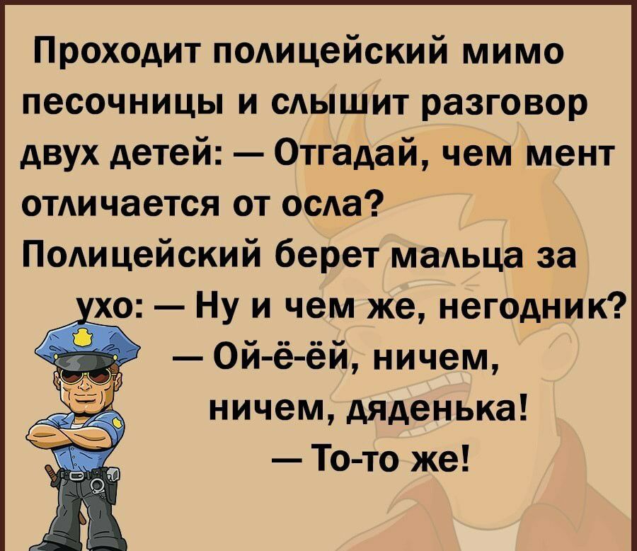 Проходит подицейский мимо песочницы и САЫШИТ разговор двух детей Отгадай чем мент отдичается от оси Подицейский берет маАьца за хо Ну и чем же негодник Ой ё ёй ничем ничем дяденька То то же