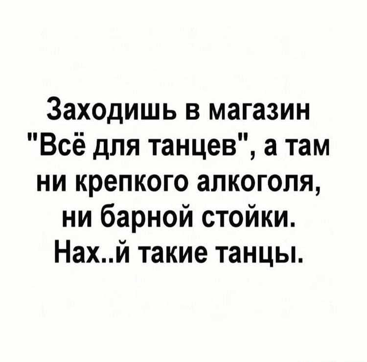 ЗаХОдишь в магазин Всё для танцев а там ни крепкого алкоголя ни барной стойки Нахй такие танцы