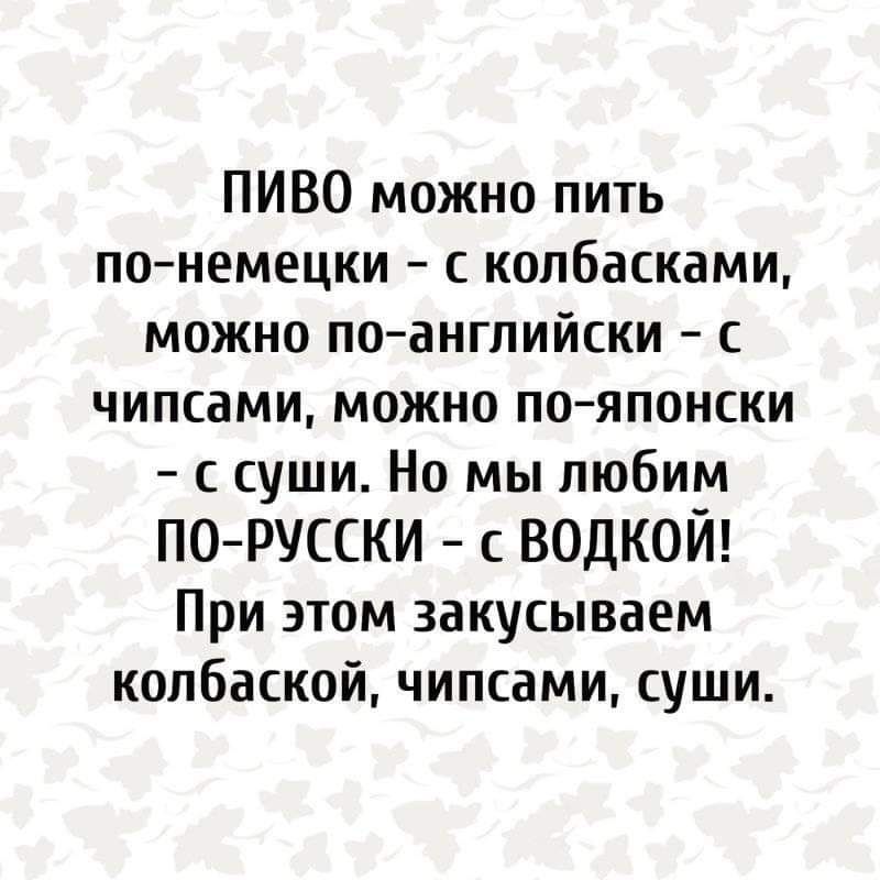 ПИВО можно пить понемецки копбасками можно по английски чипсами можно пояпонски с суши Но мы любим ПОРУССКИ с водкой При этом закусываем колбаской чипсами суши