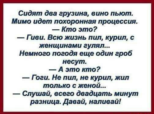 Сидят два грузина вино пьют Мимо идет похоронная процессия Кто это Г иви Всю жизнь пил курил с женщинами гулял Немного погодя еще один гроб несут А это кто Гоги Не пил не курил жил только с женой Слушай всего двадцать минут разница Давай наливай
