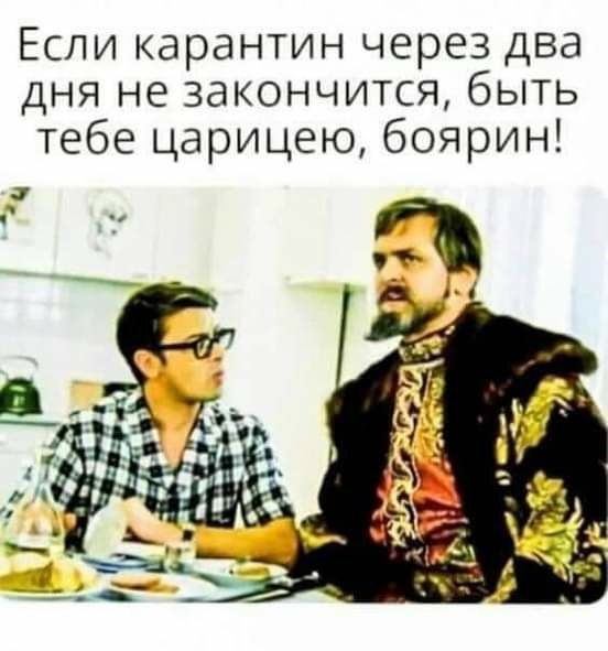 Если карантин через два дня не закончится быть тебе царицею боярин
