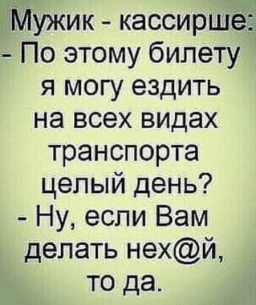 Мужик кассирша По этому билету я могу ездить на всех ВИдаХ транспорта целый день Ну если Вам делать нехй то да
