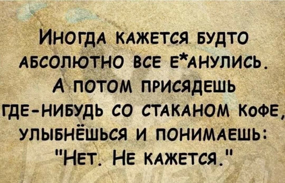 ИногдА КАЖЕтся БУДТО АБСОЛЮТНО ВСЕ ЕАНУЛИСЬ ПОТОМ ПРИСЯДЕШЬ _ гдЕ нивудь со СТАКАНОМ коФЕ улывнёшься и ПОНИМАЕШЬ НЕт НЕ КАЖЕТСЯ