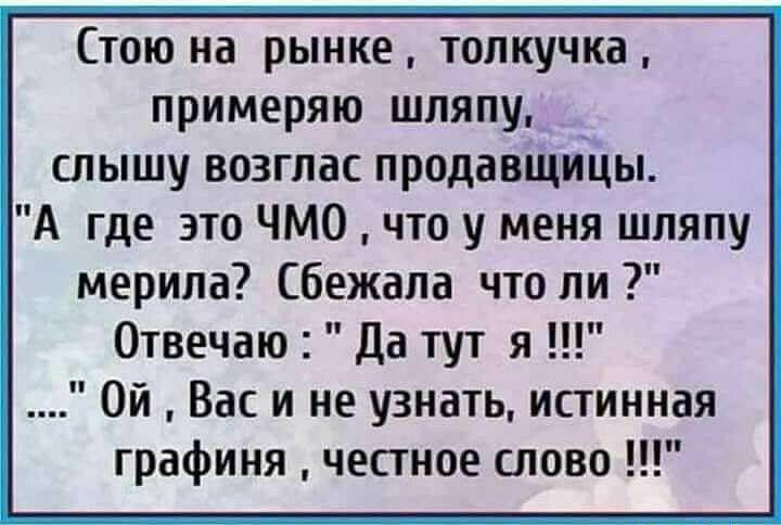 Стою на рынке толкучка примеряю шляпу слышу возглас продавщицы А где это ЧМО что у меня шляпу мерила бежала что ли Отвечаю Да тут я Ой Вас и не узнать истинная графиня честное слово