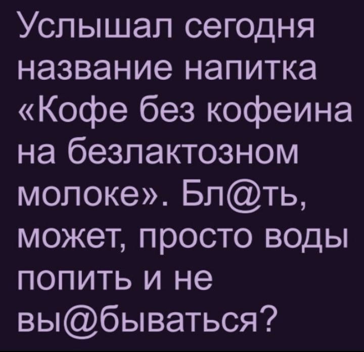 Услышал сегодня название напитка Кофе без кофеина на безпактозном молоке Бпть может просто воды попить и не выбываться