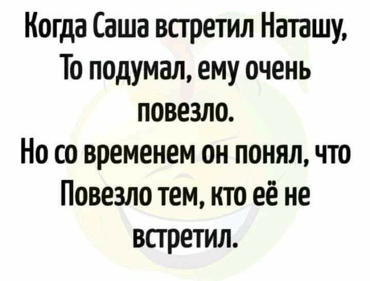 Когда Саша встретил Наташу То подумал ему очень повезло Но со временем он понял что Повезло тем кто её не встретил