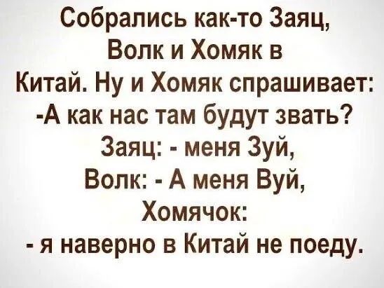 Собрались как то Заяц Волк и Хомяк в Китай Ну и Хомяк спрашивает А как нас там будут звать Заяц меня Зуй Волк А меня Вуй Хомячок я наверно в Китай не поеду