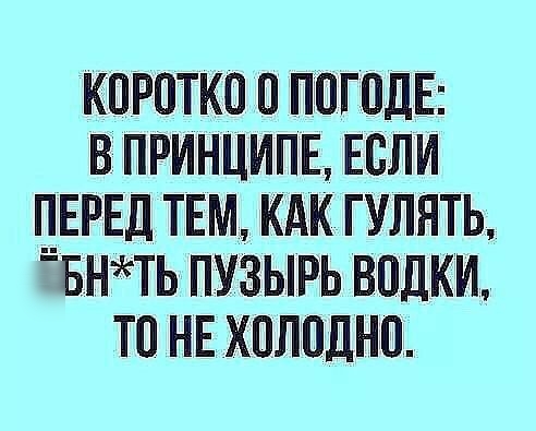 КОРОТКО О ПООГОДЕ В ПРИНЦИПЕ ЕСЛИ _ЕРЕД ТЕМ КАК ГУЛЯТЬ БНТЬ ПУЗЫРЬ ВОДКИ ТО НЕ ХОЛОДНО