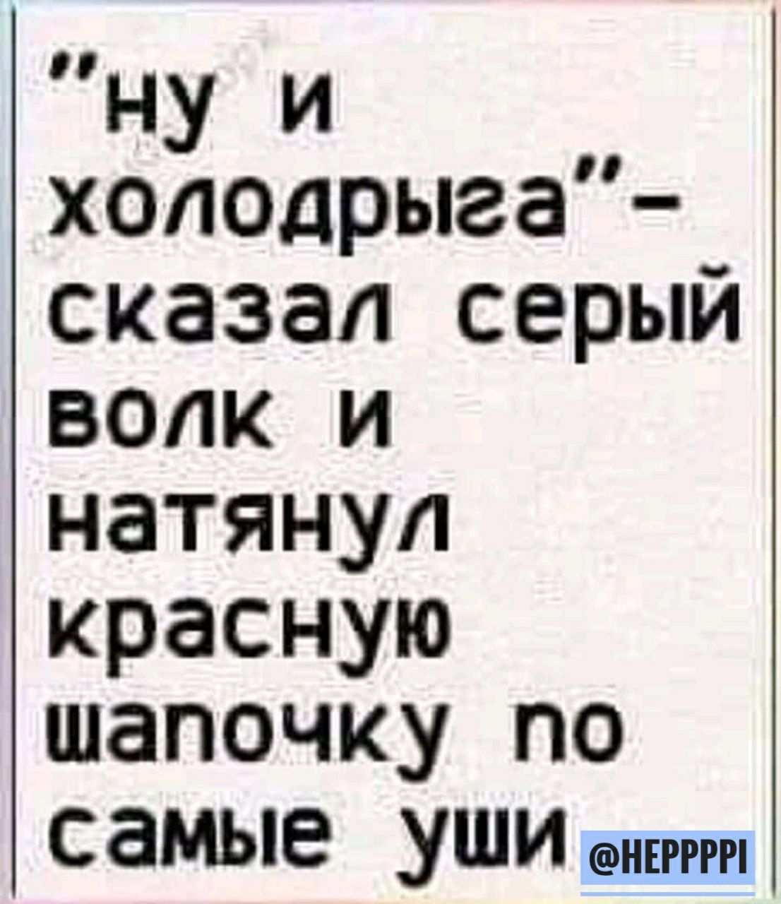 НУ и холоцрыга сказал серый волк и натянул красную шапочку по самые Уши нвгггп