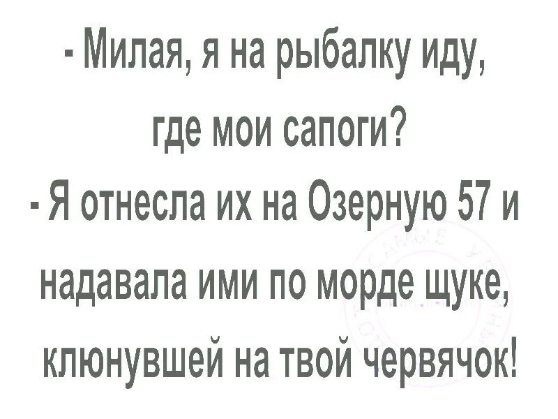 Милая я на рыбалку Иду где мои сапоги Я отнесла их на Озерную 57 и надавала ими по морде щуке клюнувшей на твой червячок