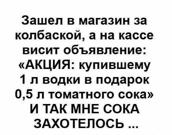 Зашел в магазин за копбаской а на кассе висит объявление АКЦИЯ купившему 1 п водки в подарок 05 л томатного сока И ТАК МНЕ СОКА ЗАХОТЕПОСЬ