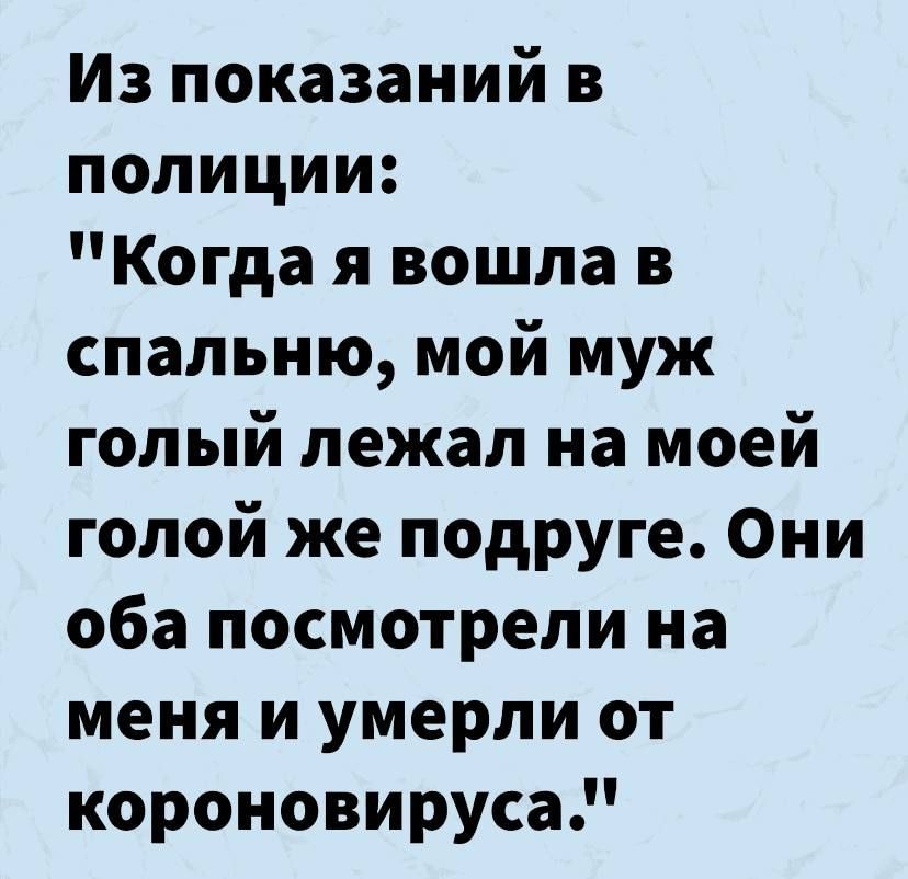 Из показаний в полиции Когда я вошла в спальню мой муж голый лежал на моей голой же подруге Они оба посмотрели на меня и умерли от короновируса