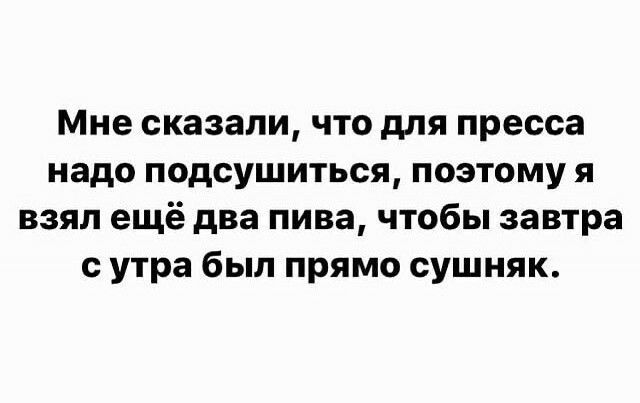 Мне сказали что для пресса надо подсушиться поэтому я взял ещё два пива чтобы завтра с утра был прямо сушняк