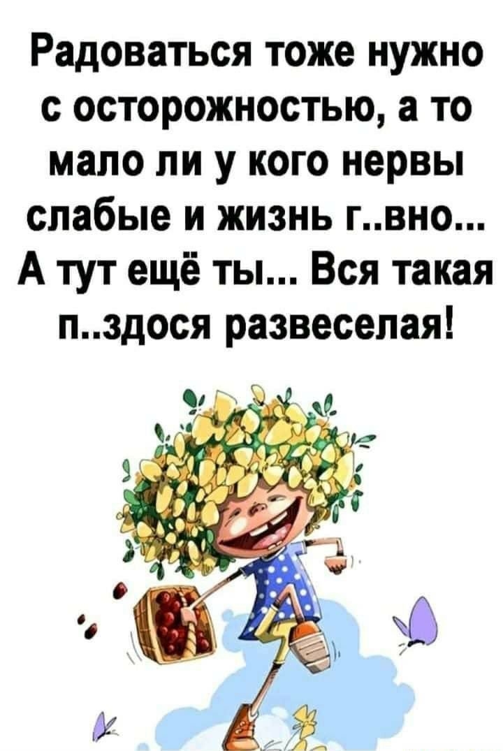 Радоваться тоже нужно с осторожностью а то мало ли у кого нервы слабые и жизнь гвно А тут ещё ты Вся такая пздося развеселая