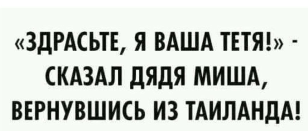 ЗДРАСЬТЕ Я ВАША ТЕТЯ СКАЗАЛ ДЯДЯ МИША ВЕРНУВШИСЬ ИЗ ТАИЛАНДА