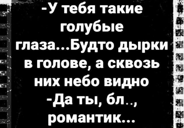 5 У тебя такие голубые гпаза Будто дырки гіі в голове а сквозь них небо видно да ты бл романтик