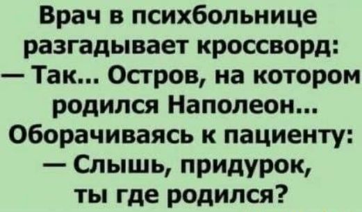 Врач в психбольнице разгадывает кроссворд Так Остров на котором родился Наполеон оборачиваясь к пациенту Слышь придурок ты где родился