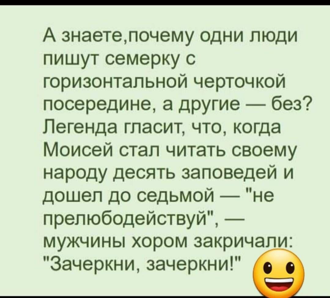 А знаетепочему одни люди пишут семерку с горизонтальной черточкой посередине а другие без Легенда гласит что когда Моисей стал читать своему народу десять заповедей и дошел до седьмой не прелюбодействуй мужчины хором закричали Зачеркни зачеркни