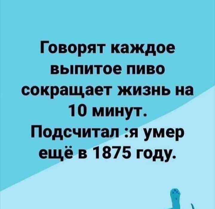 Говорят каждое выпитое пиво сокращает жизнь на 10 минут Подсчитал я умер ещё в 1875 году