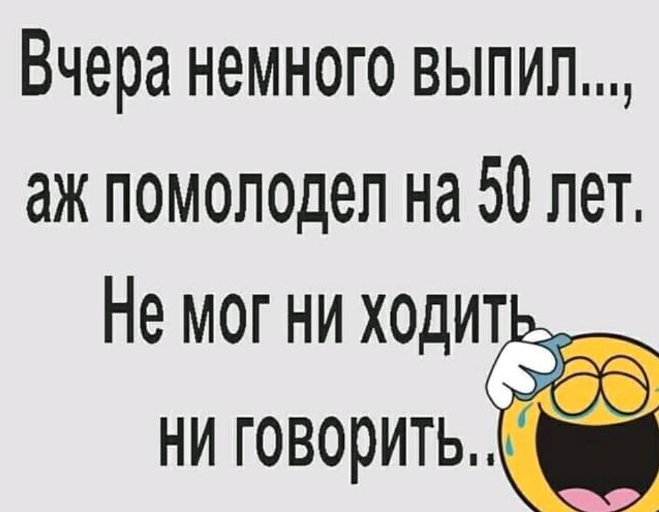 Вчера немного выпил аж помолодеп на 50 лет Не мог ни ходтт ни