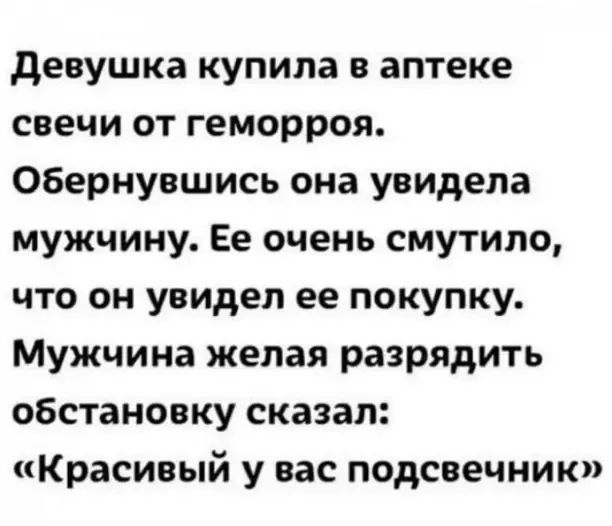 девушка купила в аптеке свечи от геморроя Обернувшись она увидела мужчину Ее очень смутило что он увидел ее покупку Мужчина желая разрядить обстановку сказал Красивый у вас подсвечник