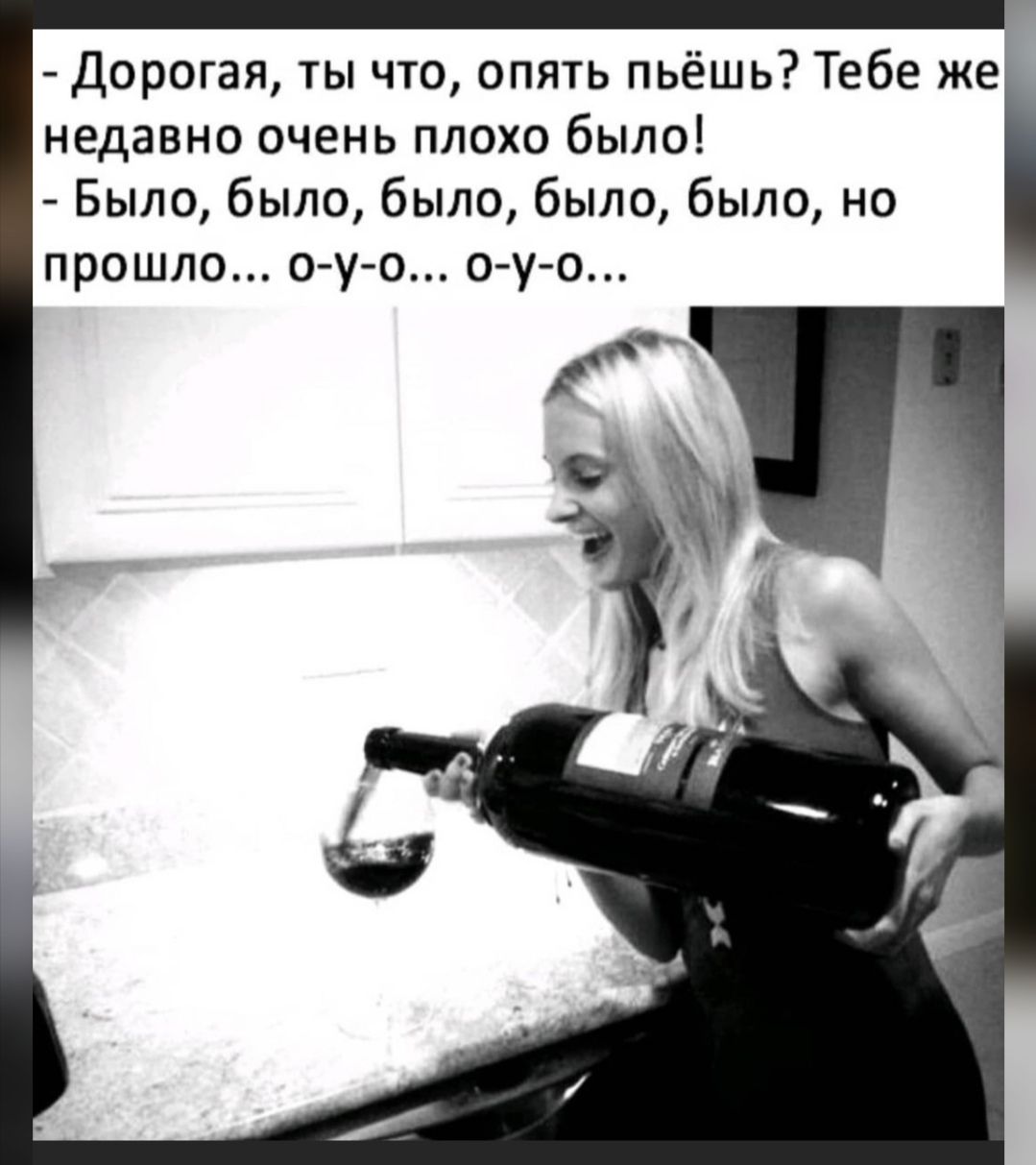 Дорогая ты что опять пьёшь Тебе же недавно очень плохо было Было было было было было но прошло о у о о у о