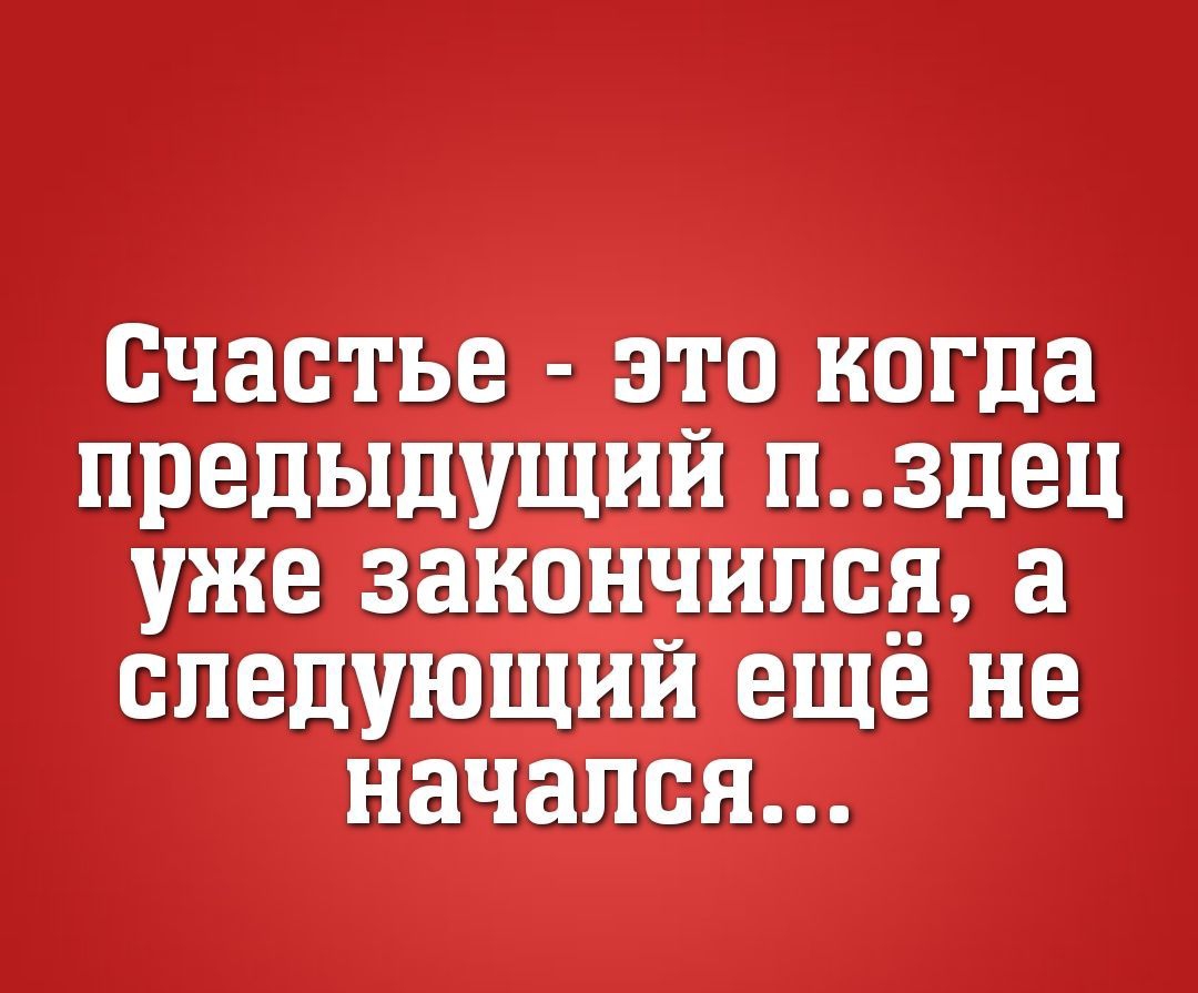 Счастье это когда предыдущий п здец уже закончился а следующий ещё не начался