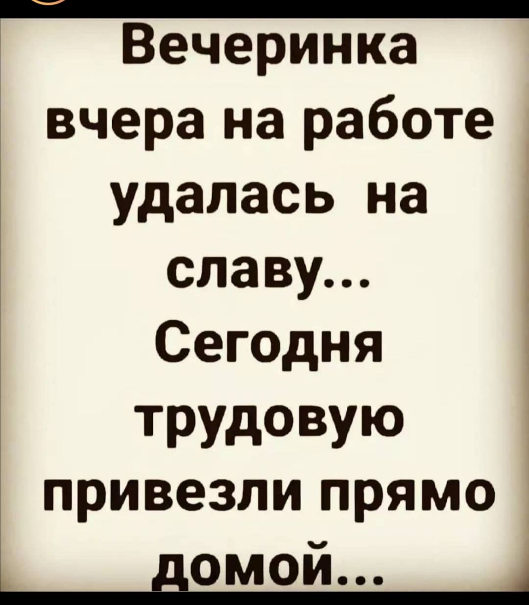 Вечеринка вчера на работе удалась на славу Сегодня ТРУДОВУЮ привезли прямо домой