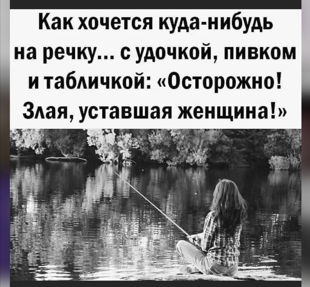 Как хочется куда нибудь на речку с удочкой пивком и табАичкой Осторожно ЗАая уставшая женщина