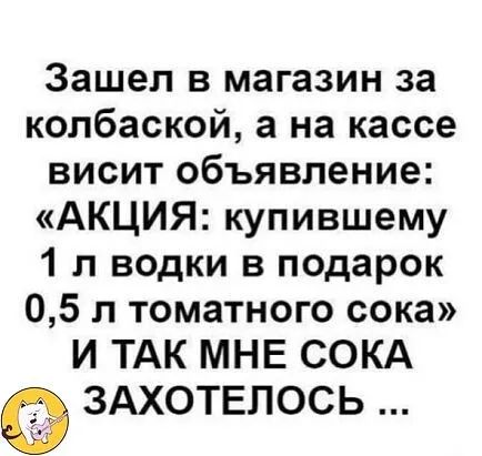 Зашел в магазин за колбаской а на кассе висит объявление АКЦИЯ купившему 1 л водки в подарок 05 л томатного сока И ТАК МНЕ СОКА ЗАХОТЕПОСЬ