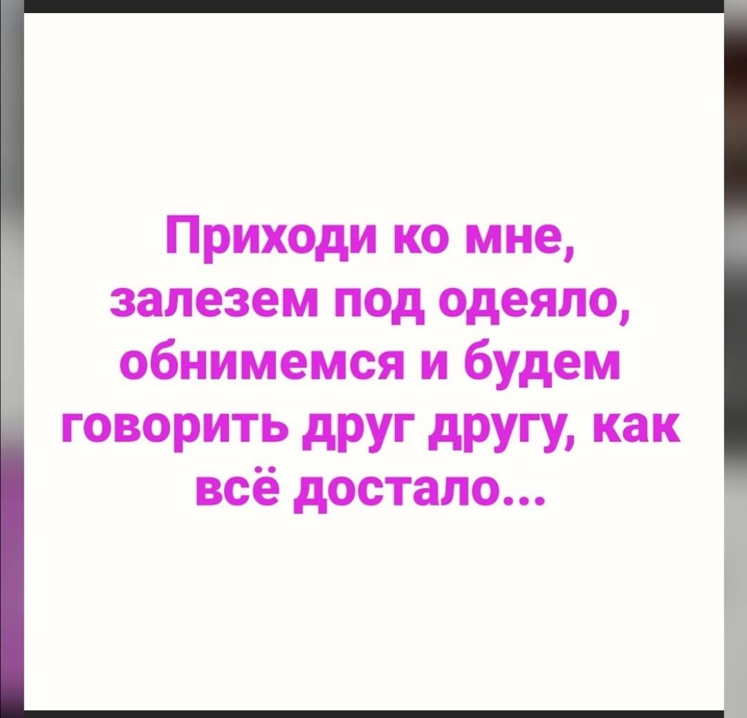 Приходи ко мне залезем под одеяло обнимемся и будем говорить друг другу как всё достало