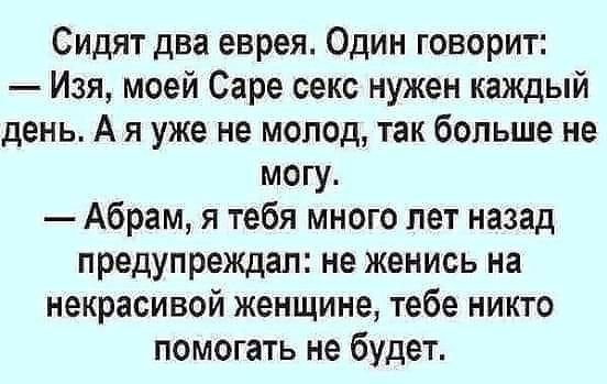 Сидят два еврея Один говорит Изя моей Саре секс нужен каждый день А я уже не молод так больше не могу Абрам я тебя много лет назад предупреждал не женись на некрасивой женщине тебе никто помогать не будет