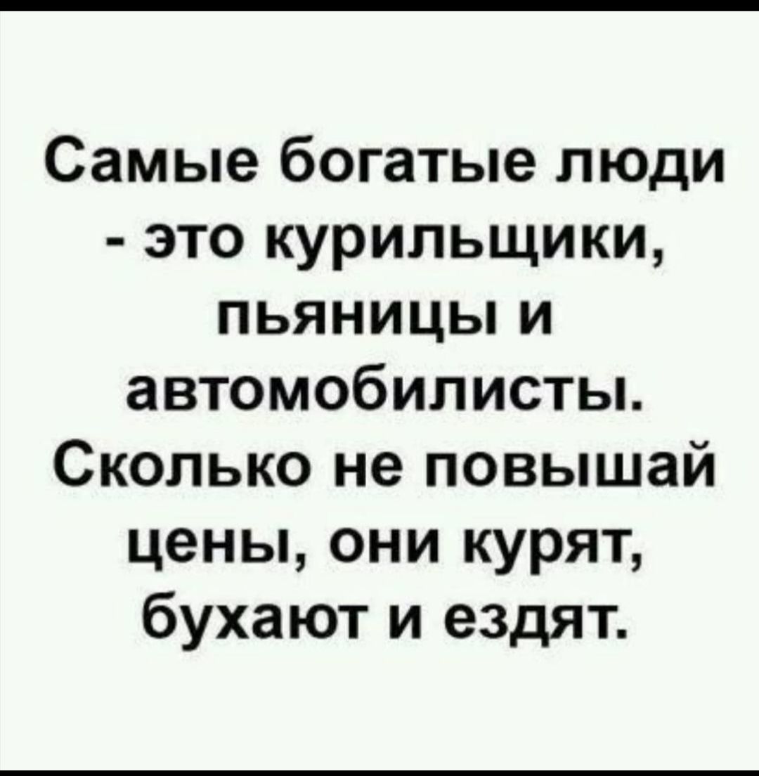 Самые богатые люди это курильщики пьяницьпи автомобилисты Сколько не повышай цены они курят бухают и ездят