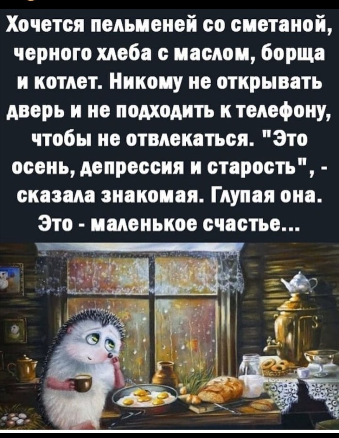 Хочется пельменей со сметаной черного хлеба с маслом борща и котлет Никому не открывать дверь и не подходить к телефону чтобы не отвлекаться Это осень депрессия и старость сказала знакомая Глупая она Это маленькое счастье