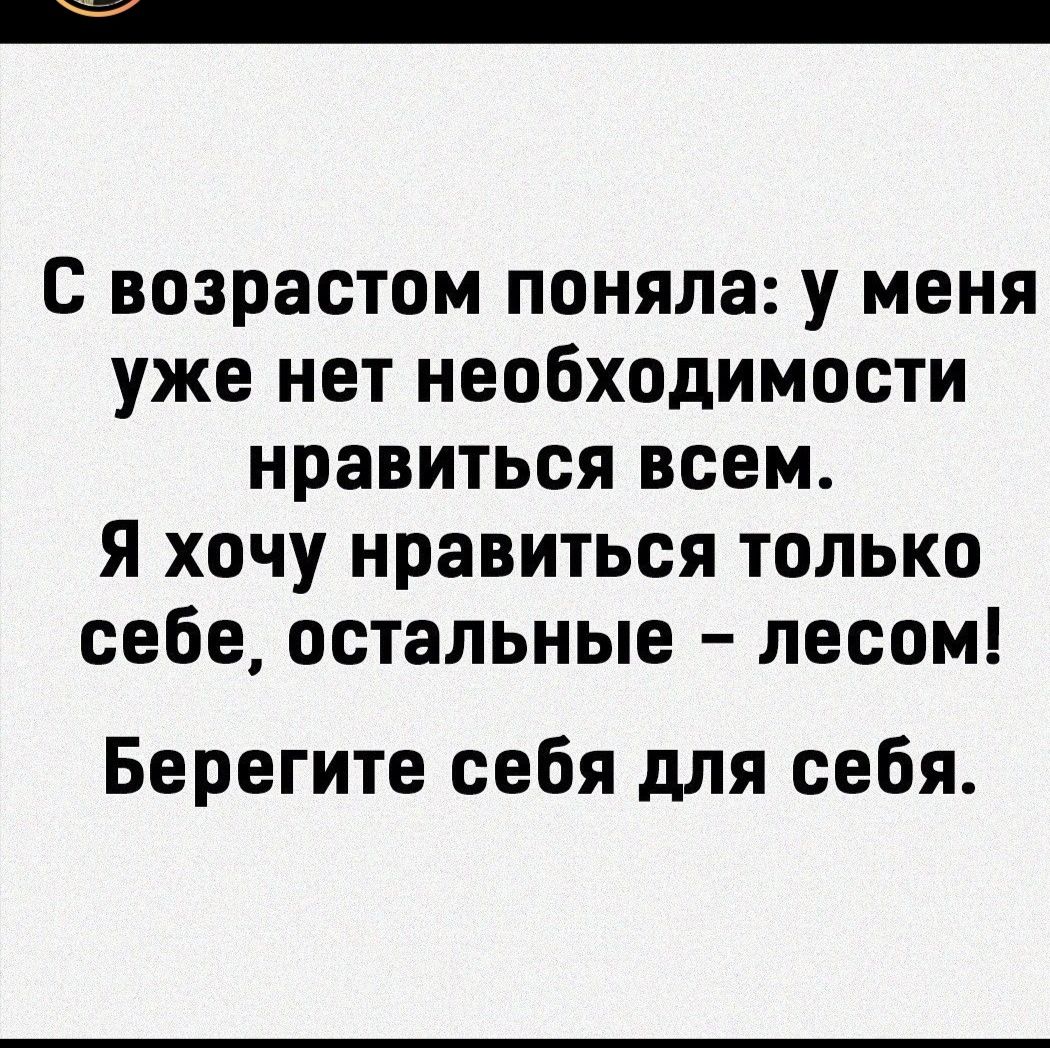 С возрастом поняла у меня уже нет необходимости нравиться всем Я хочу нравиться только себе остальные лесом Берегите себя для себя