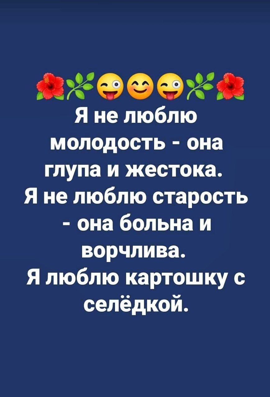 ЦФФФЦ Я не люблю молодость она глупа и жестока Я не люблю старость она больна и ворчлива Я люблю картошку с селёдкой