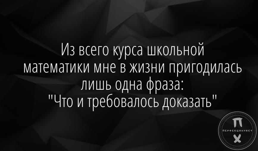 Из всего курса школьной математики мне в жизни пригодилась лишь одна фраза Что и Требовалось доказать