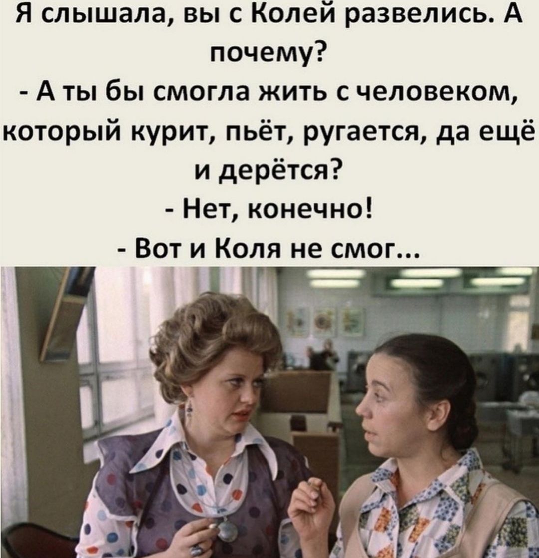Я слышала вы с Колей развелись А почему А ты бы смогла жить с человеком который курит пьёт ругается да ещё и дерётся Нет конечно Вот и Коля не смог