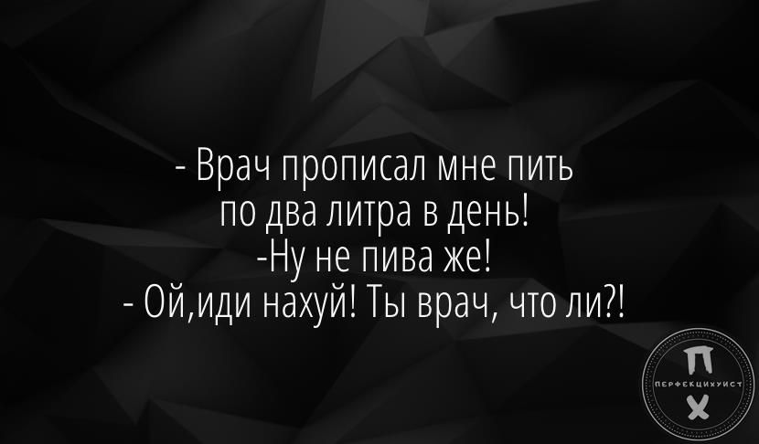 Врач прописал мне пить по два литра вдень у не пива же Ойиди нахуй Ты врач что ли