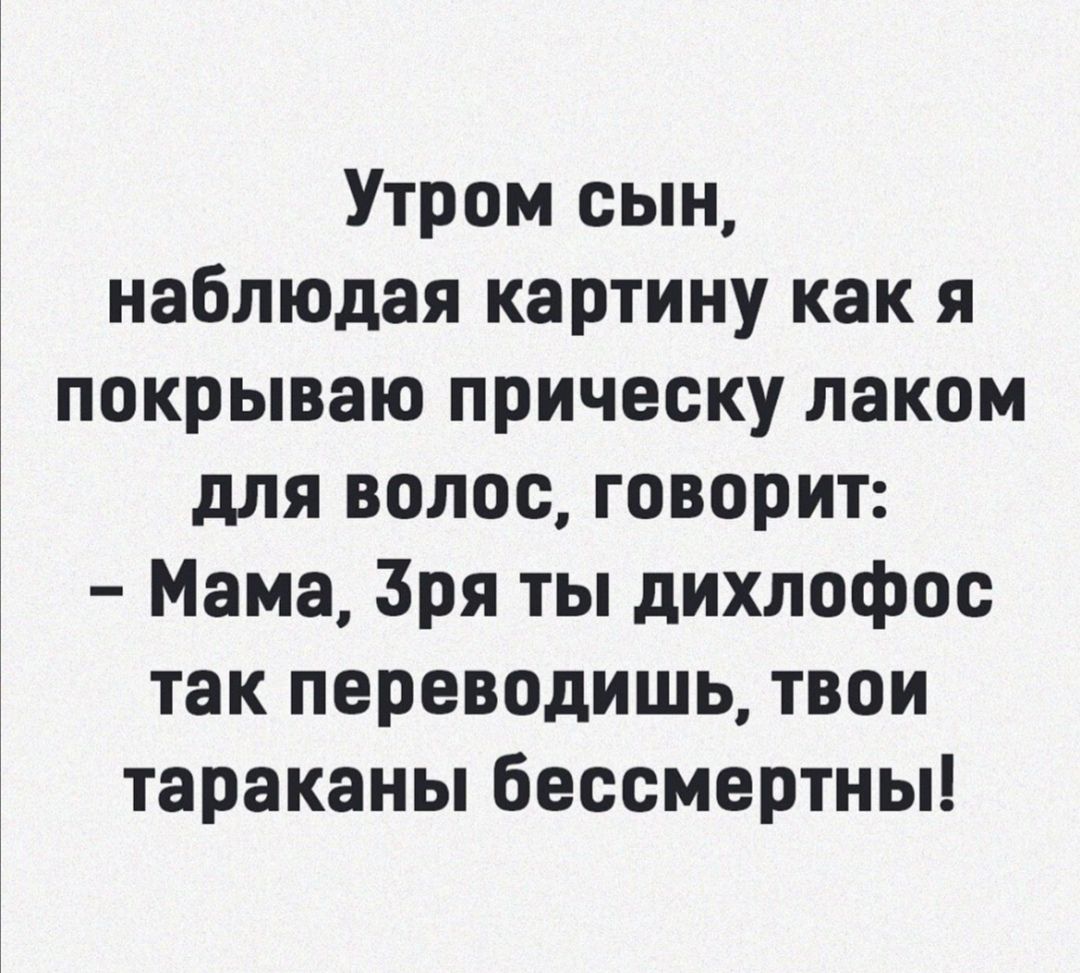 Утром сын наблюдая картину как я покрываю прическу лаком для волос говорит Мама Зря ты дихлофос так переводишь твои тараканы бессмертны