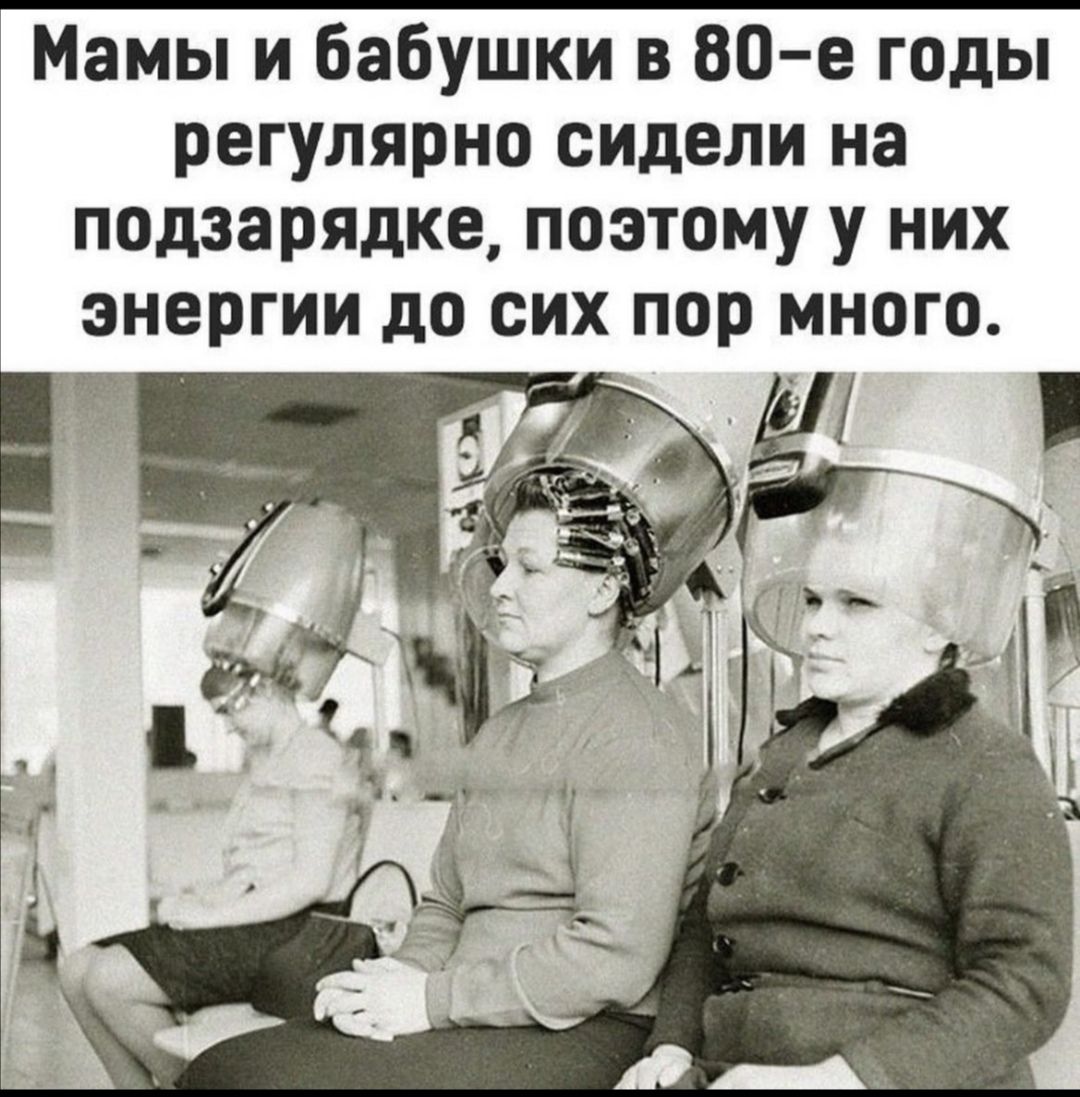 Мамы и бабушки в 80 е годы регулярно сидели на подзаряцке поэтому у них энергии до сих пор много 4