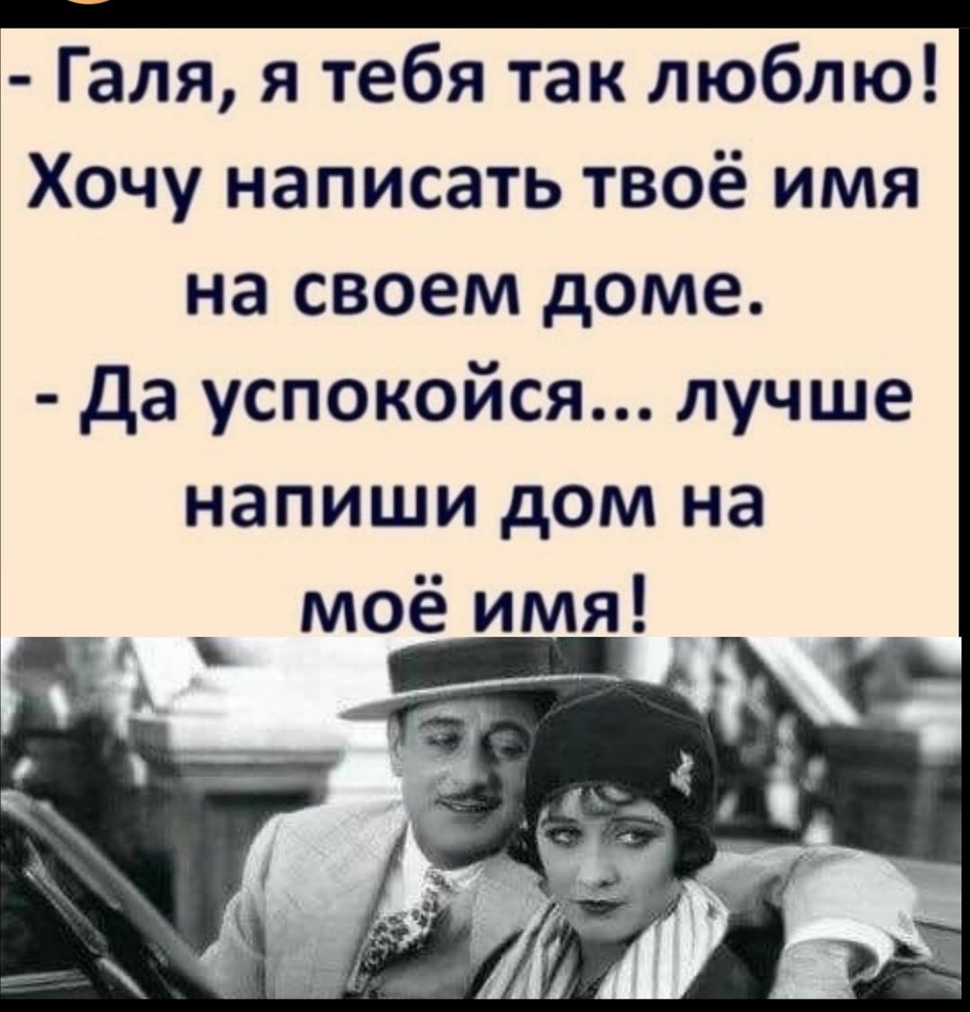 Галя я тебя так люблю Хочу написать твоё имя на своем доме Да успокойся  лучше напиши дом на моё имя _ __ - выпуск №1180669