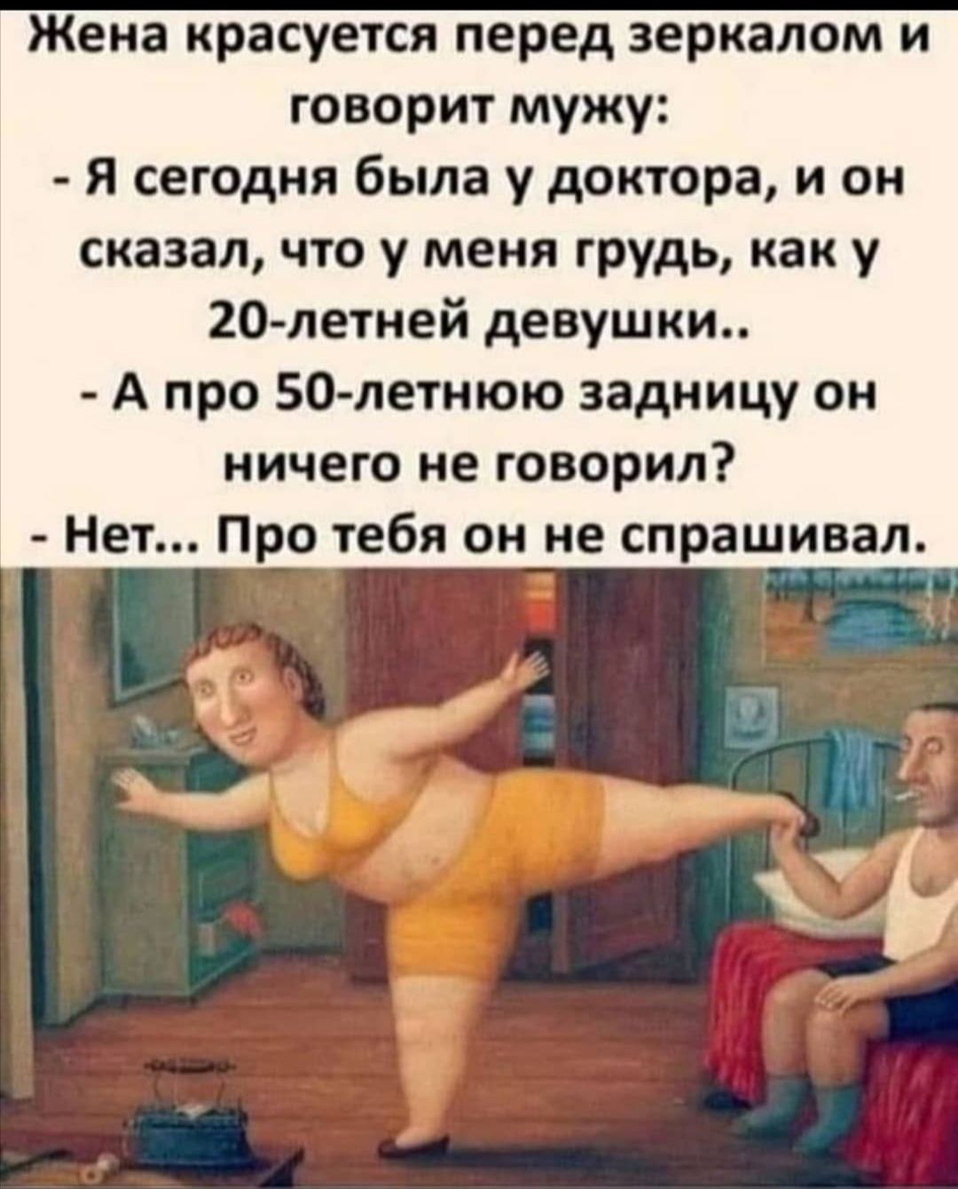 Жена красуется перед зеркалом и говорит мужу Я сегодня была у доктора и он сказал что у меня грудь как у 20летней девушки А про 50 летнюю задницу он ничего не говорил Нет Про тебя он не спрашивал