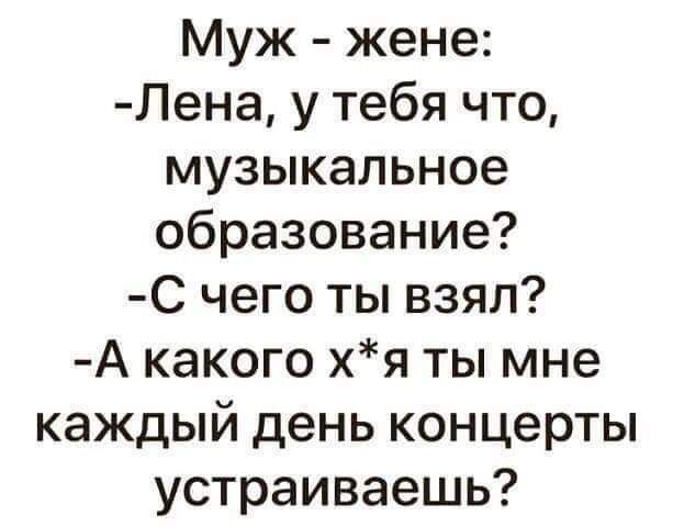 Муж жене Лена у тебя что музыкальное образование С чего ты взял А какого хя ты мне каждый день концерты устраиваешь