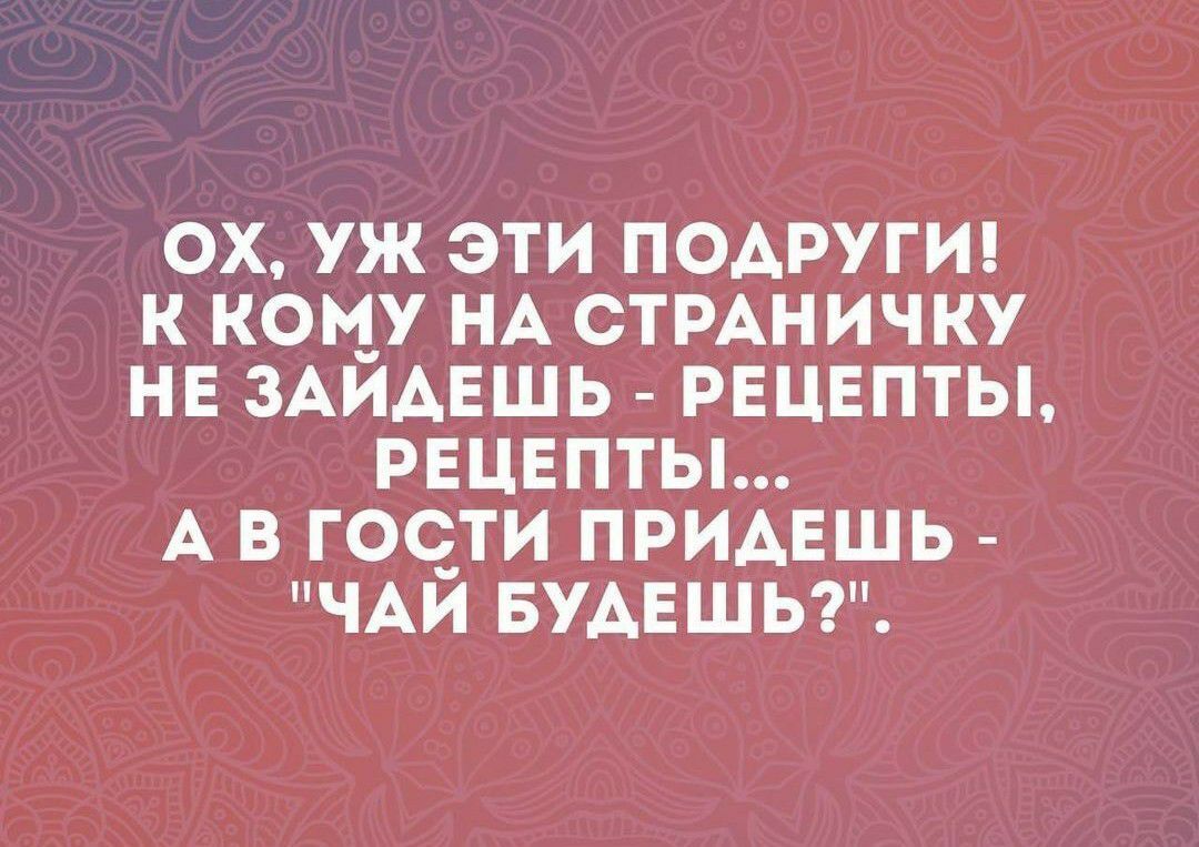 ОХ УЖ ЭТИ ПОАРУГИ К КОМУ НА СТРАНИЧКУ НЕ ЗАИАЕШЬ РЕЦЕПТЫ РЕЦЕПТЫ А В ГОСЗТИ ПРИАЕШЬ ЧАИ БУАЕШЬ