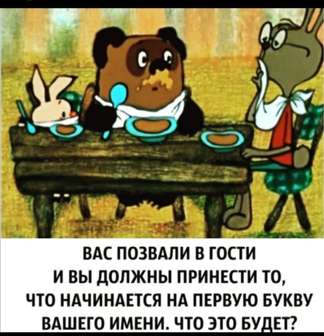 ВАС ПОЗВАЛИ В ГОСТИ И ВЫ ДОЛЖНЫ ПРИНЕСТИ ТО ЧТО НАЧИНАЕТСЯ НА ПЕРВУЮ БУКВУ ВАШЕГО ИМЕНИ ЧТО ЭТО БУ_ЕТ