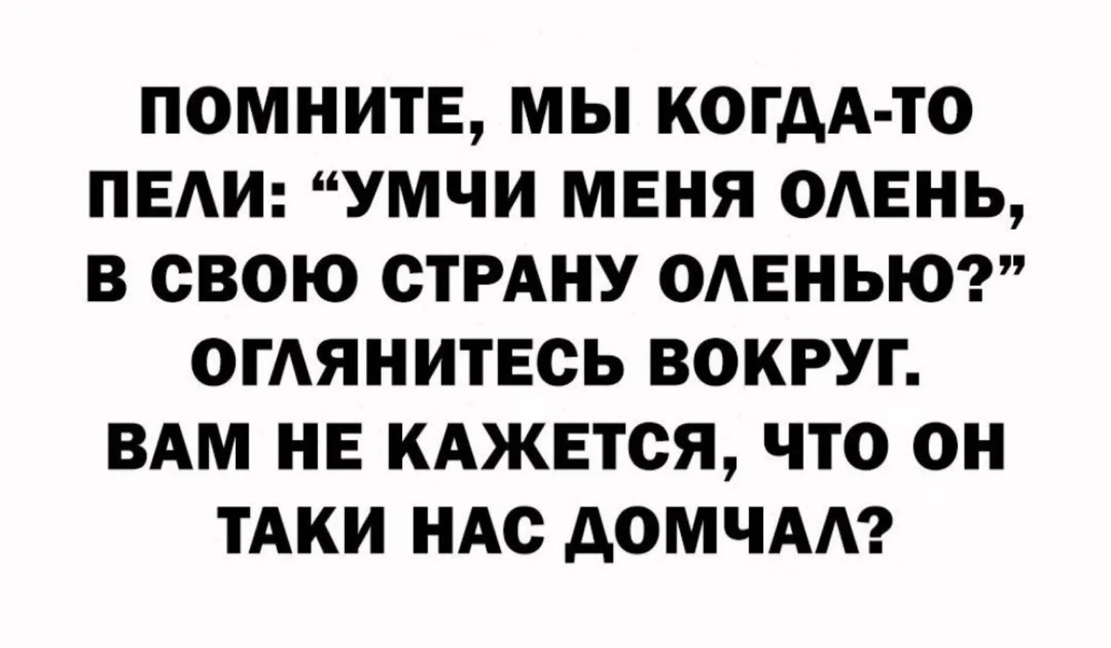 ПОМНИТЕ МЫ КОГДА ТО ПЕАИ УМЧИ МЕНЯ ОАЕНЬ В СВОЮ СТРАНУ ОАЕНЬЮ ОГАЯНИТЕСЬ ВОКРУГ ВАМ НЕ КАЖЕТСЯ ЧТО ОН ТАКИ НАС АОМЧАА