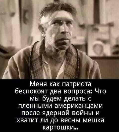 а _ Меня как патриота беспокоят два вопроса Что мы будем делать пленными американцами после ядерной войны и хватит ли до весны мешка картошки