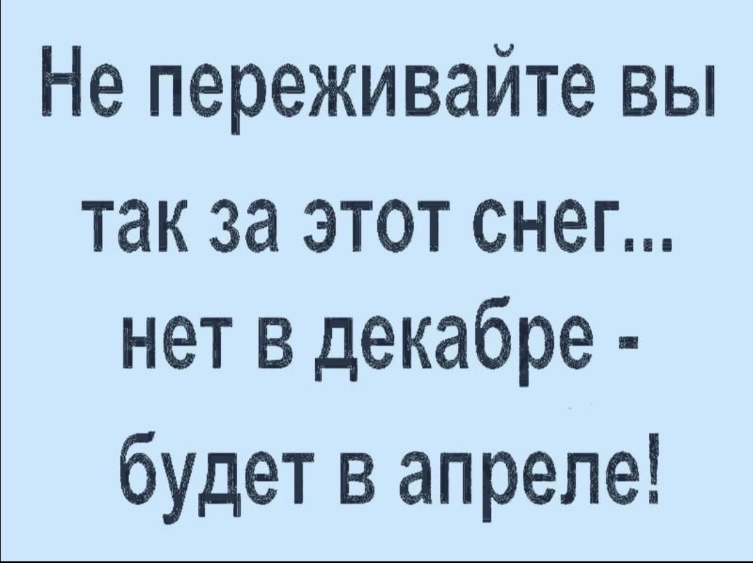 Не переживайте вы так за этот снег нет в декабре будет в апреле